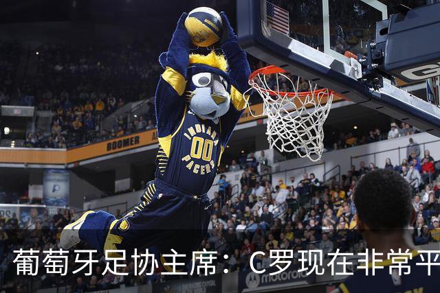 葡萄牙足协主席：C罗现在非常平静 在我们面临压力时这将非常重要